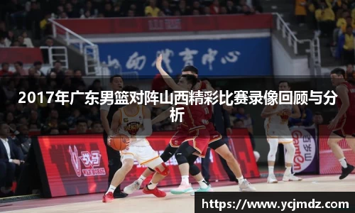 2017年广东男篮对阵山西精彩比赛录像回顾与分析