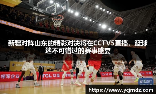 新疆对阵山东的精彩对决将在CCTV5直播，篮球迷不可错过的赛事盛宴