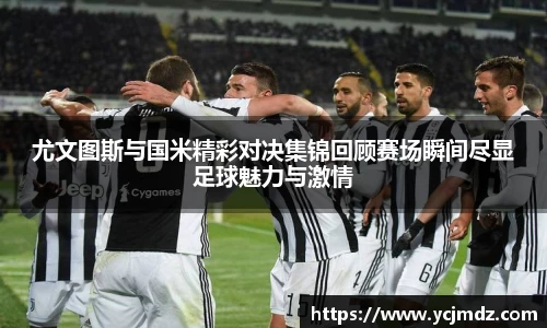 尤文图斯与国米精彩对决集锦回顾赛场瞬间尽显足球魅力与激情