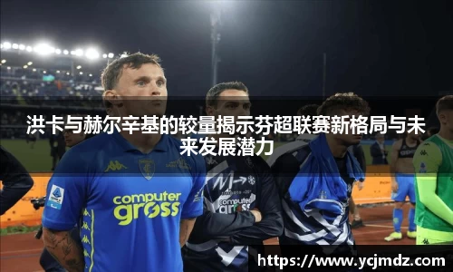 洪卡与赫尔辛基的较量揭示芬超联赛新格局与未来发展潜力